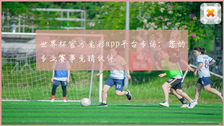 世界杯官方竞彩app平台专访：您的专业赛事竞猜伙伴