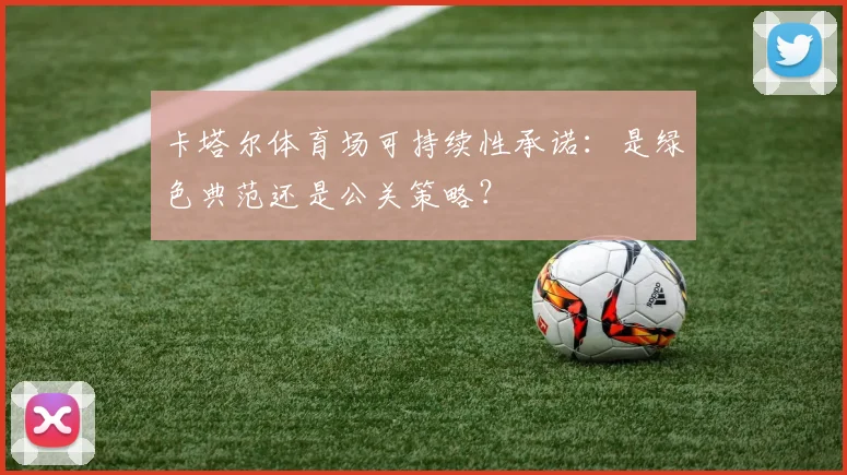 卡塔尔体育场可持续性承诺：是绿色典范还是公关策略？